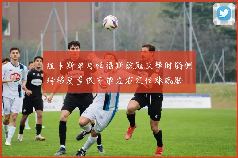纽卡斯尔与帕福斯欧冠交锋时弱侧转移质量很可能左右定位球威胁