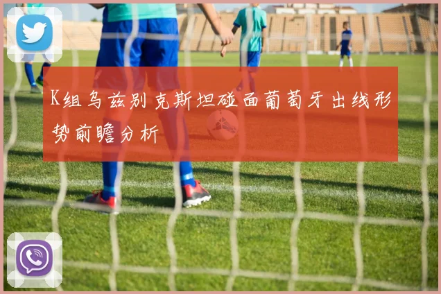 K组乌兹别克斯坦碰面葡萄牙出线形势前瞻分析