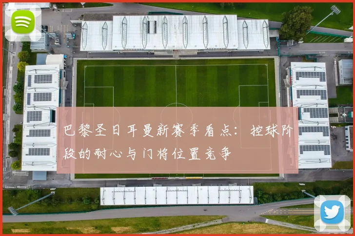巴黎圣日耳曼新赛季看点：控球阶段的耐心与门将位置竞争