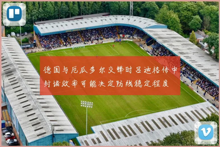 德国与厄瓜多尔交锋时吕迪格传中封堵效率可能决定防线稳定程度