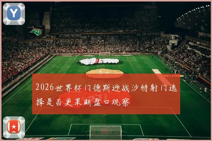 2026世界杯门德斯迎战沙特射门选择是否更果断盘口观察