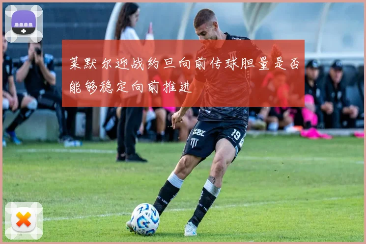 莱默尔迎战约旦向前传球胆量是否能够稳定向前推进