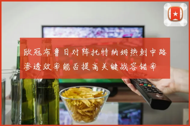 欧冠布鲁日对阵托特纳姆热刺中路渗透效率能否提高关键战容错率