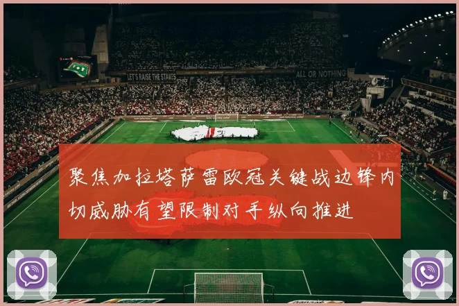 聚焦加拉塔萨雷欧冠关键战边锋内切威胁有望限制对手纵向推进