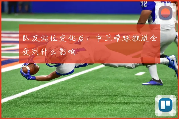 队友站位变化后，中卫带球推进会受到什么影响